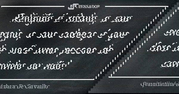 Religião é rótulo, a sua energia, a sua cabeça é que fará de você uma pessoa de caminho ou não!... Frase de Oyanitiatiiná-Bárbara De Carvalho.
