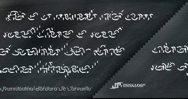 Ria e o mundo rirá com você! Chore e você chorará sozinho! Ser forte vale a pena! Arrisque!... Frase de Oyanitiatiiná-Bárbara De Carvalho.