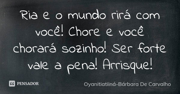 Ria e o mundo rirá com você! Chore e você chorará sozinho! Ser forte vale a pena! Arrisque!... Frase de Oyanitiatiiná-Bárbara De Carvalho.