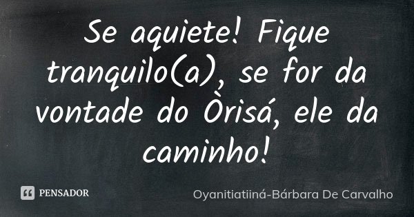 Se aquiete! Fique tranquilo(a), se for da vontade do Òrisá, ele da caminho!... Frase de Oyanitiatiiná-Bárbara De Carvalho.