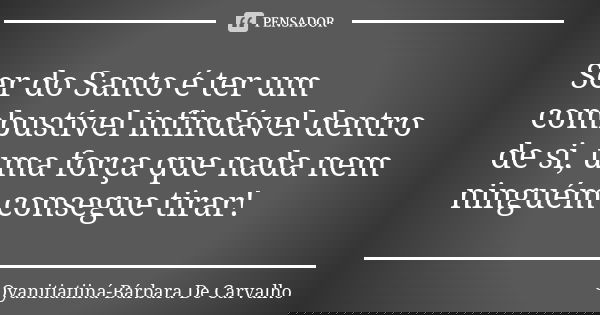 Ser do Santo é ter um combustível infindável dentro de si, uma força que nada nem ninguém consegue tirar!... Frase de Oyanitiatiiná-Bárbara De Carvalho.