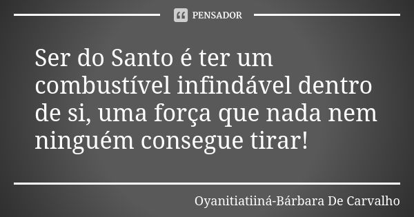 Ser do Santo é ter um combustível infindável dentro de si, uma força que nada nem ninguém consegue tirar!... Frase de Oyanitiatiiná-Bárbara De Carvalho.