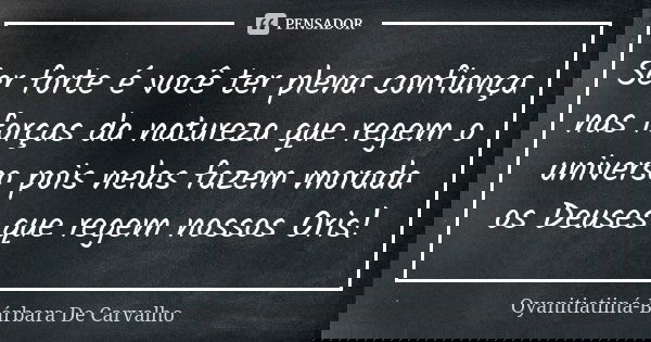 Ser forte é você ter plena confiança nas forças da natureza que regem o universo pois nelas fazem morada os Deuses que regem nossos Oris!... Frase de Oyanitiatiiná-Bárbara De Carvalho.