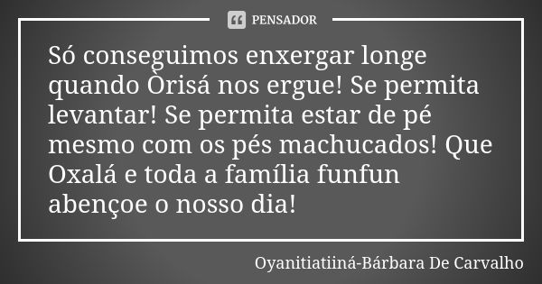 Só conseguimos enxergar longe quando Òrisá nos ergue! Se permita levantar! Se permita estar de pé mesmo com os pés machucados! Que Oxalá e toda a família funfun... Frase de Oyanitiatiiná- Bárbara De Carvalho.