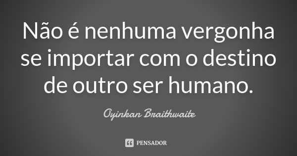 Não é nenhuma vergonha se importar com o destino de outro ser humano.... Frase de Oyinkan Braithwaite.