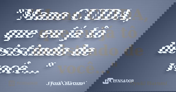"Mano CUIDA, que eu já tô desistindo de você..."... Frase de Oyuki Harumi.