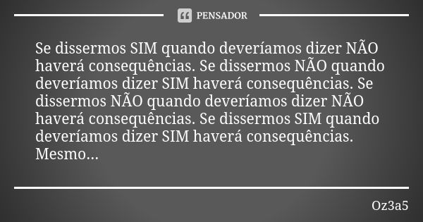 Se dissermos SIM quando deveríamos dizer NÃO haverá consequências. Se dissermos NÃO quando deveríamos dizer SIM haverá consequências. Se dissermos NÃO quando de... Frase de Oz3a5.