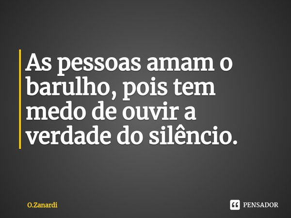 As pessoas amam o barulho, pois tem medo de ouvir a verdade do silêncio. ⁠... Frase de O.Zanardi.