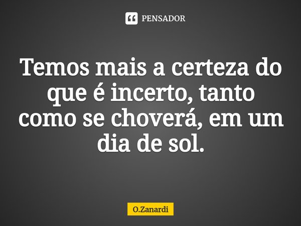 ⁠Temos mais a certeza do que é incerto, tanto como se choverá, em um dia de sol.... Frase de O.Zanardi.