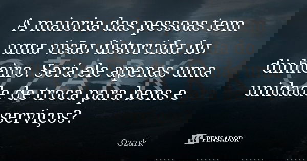A maioria das pessoas tem uma visão distorcida do dinheiro. Será ele apenas uma unidade de troca para bens e serviços?... Frase de Ozark.