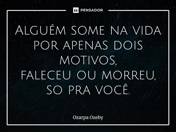 Alguém some na vida por apenas dois motivos, faleceu ou morreu, so pra você.... Frase de Ozarpa Ozeby.