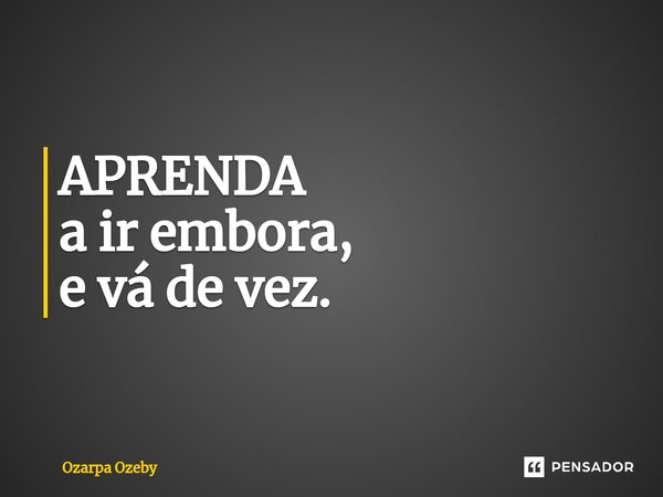 ⁠APRENDA a ir embora, e vá de vez.... Frase de Ozarpa Ozeby.