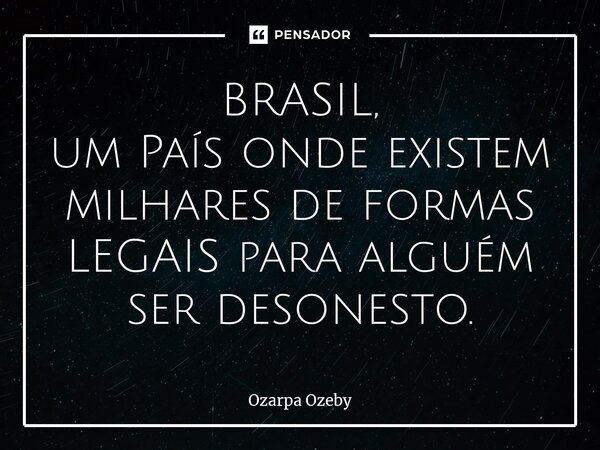 ⁠BRASIL, um País onde existem milhares de formas LEGAIS para alguém ser desonesto.... Frase de Ozarpa Ozeby.