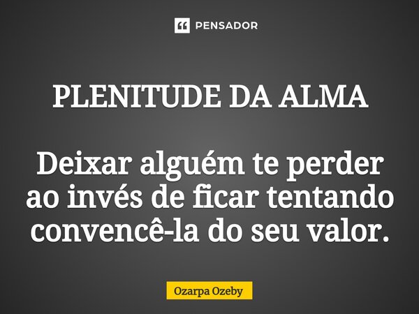 ⁠PLENITUDE DA ALMA Deixar alguém te perder ao invés de ficar tentando convencê-la do seu valor.... Frase de Ozarpa Ozeby.