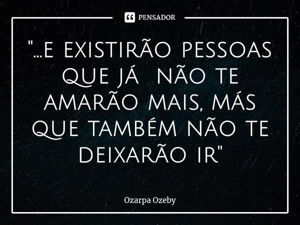 ⁠"...e existirão pessoas que já não te amarão mais, más que também não te deixarão ir"... Frase de Ozarpa Ozeby.