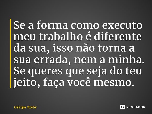 ⁠Se a forma comoexecuto meu trabalho é diferente da sua, isso não torna a sua errada, nem a minha. Se queres que seja do teu jeito, faça você mesmo.... Frase de Ozarpa Ozeby.
