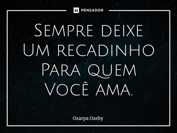 Sempre deixe Um recadinho Para quem Você ama.⁠... Frase de Ozarpa Ozeby.