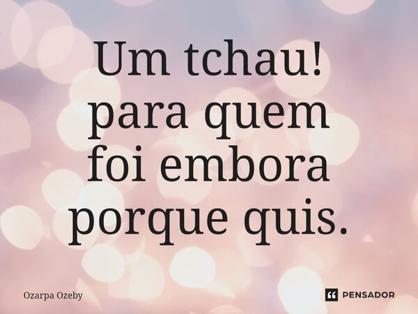⁠Um tchau! para quem foi embora porque quis.... Frase de Ozarpa Ozeby.