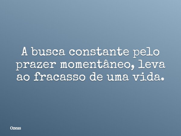 A busca constante pelo prazer momentâneo, leva ao fracasso de uma vida.... Frase de Ozeas.