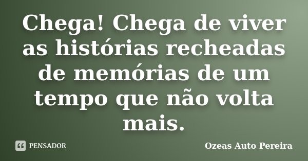 Chega! Chega de viver as histórias recheadas de memórias de um tempo que não volta mais.... Frase de Ozeas Auto Pereira.
