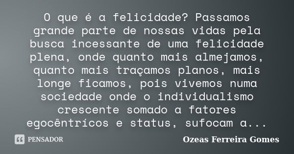 O que é a felicidade? Passamos grande parte de nossas vidas pela busca incessante de uma felicidade plena, onde quanto mais almejamos, quanto mais traçamos plan... Frase de Ozeas Ferreira Gomes.