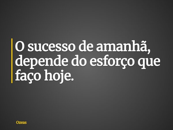 O sucesso de amanhã, depende do esforço que faço hoje.... Frase de Ozeas.