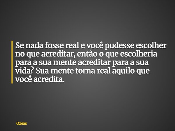Se nada fosse real e você pudesse escolher no que acreditar, então o que escolheria para a sua mente acreditar para a sua vida? Sua mente torna real aquilo que ... Frase de Ozeas.