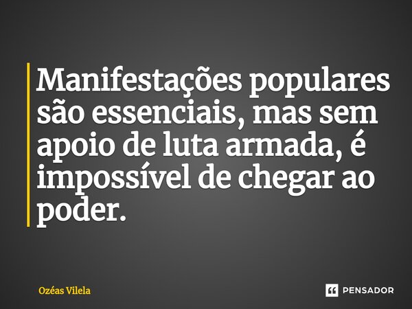 ⁠Manifestações populares são essenciais, mas sem apoio de luta armada, é impossível de chegar ao poder.... Frase de Ozéas Vilela.