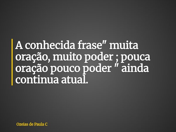 A conhecida frase " muita oração, muito poder ; pouca oração pouco poder " ainda continua atual.... Frase de Ozeias de Paula C.