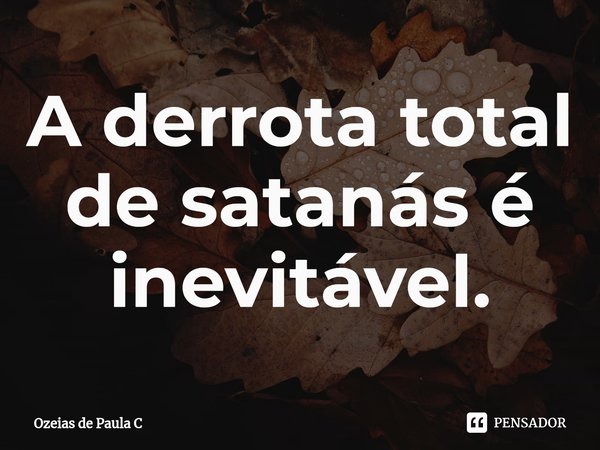 ⁠A derrota total de satanás é inevitável.... Frase de Ozeias de Paula C.