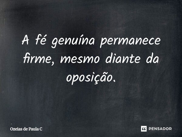 A fé genuína permanece firme, mesmo diante da oposição.... Frase de Ozeias de Paula C.