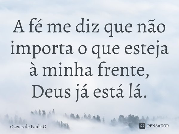 ⁠A fé me diz que não importa o que esteja à minha frente, Deus já está lá.... Frase de Ozeias de Paula C.