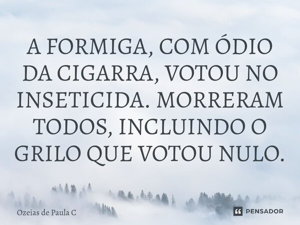 ⁠A FORMIGA, COM ÓDIO DA CIGARRA, VOTOU NO INSETICIDA. MORRERAM TODOS, INCLUINDO O GRILO QUE VOTOU NULO.... Frase de Ozeias de Paula C.