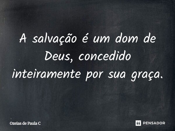 A salvação é um dom de Deus, concedido inteiramente por sua graça.... Frase de Ozeias de Paula C.