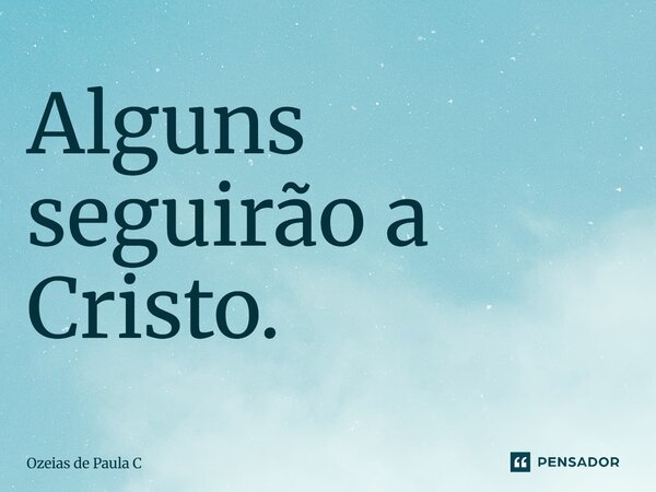 Alguns seguirão a Cristo.... Frase de Ozeias de Paula C.