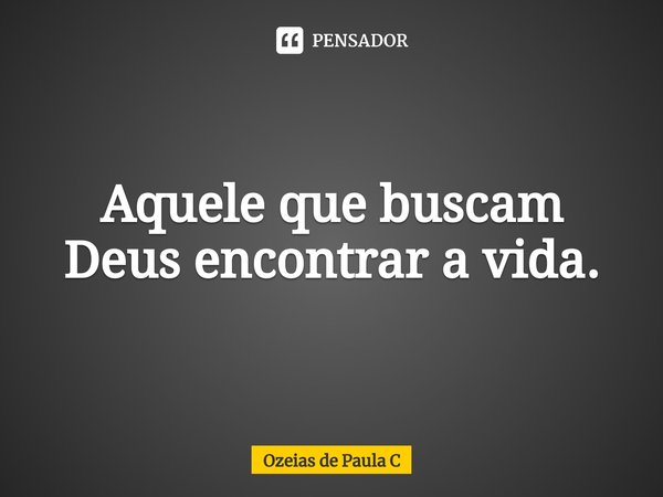 ⁠Aquele que buscam Deus encontrar a vida.... Frase de Ozeias de Paula C.