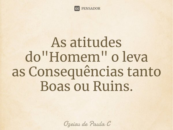⁠As atitudes do "Homem" o leva
as Consequências tanto Boas ou Ruins.... Frase de Ozeias de Paula C.