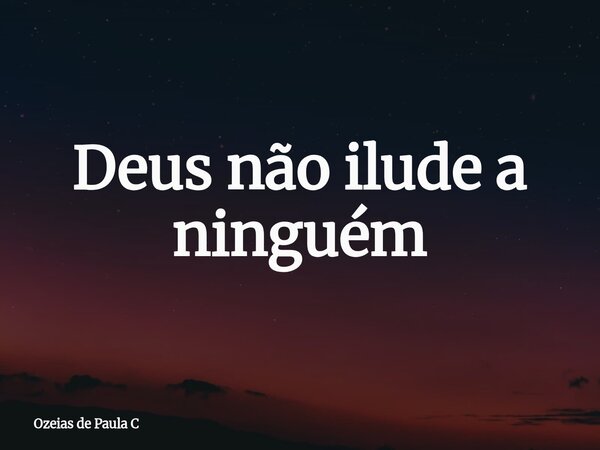 Deus não ilude a ninguém... Frase de Ozeias de Paula C.