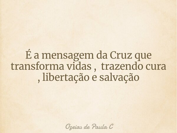 É a mensagem da Cruz que transforma vidas , trazendo cura , libertação e salvação... Frase de Ozeias de Paula C.