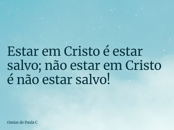 Estar em Cristo é estar salvo; não estar em Cristo é não estar salvo!... Frase de Ozeias de Paula C.