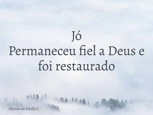 Jó Permaneceu fiel a Deus e foi restaurado... Frase de Ozeias de Paula C.