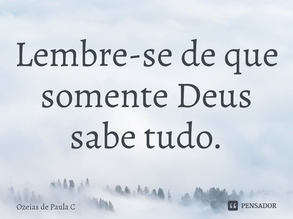 ⁠Lembre-se de que somente Deus sabe tudo.... Frase de Ozeias de Paula C.