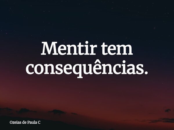 Mentir tem consequências.... Frase de Ozeias de Paula C.