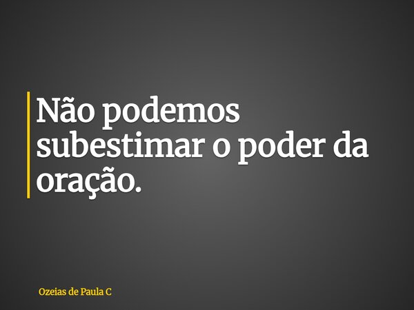 Não podemos subestimar o poder da oração.... Frase de Ozeias de Paula C.