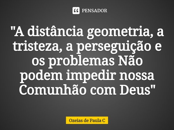 ⁠"A distância geometria, a tristeza, a perseguição e os problemas Não podem impedir nossa Comunhão com Deus "... Frase de Ozeias de Paula C.