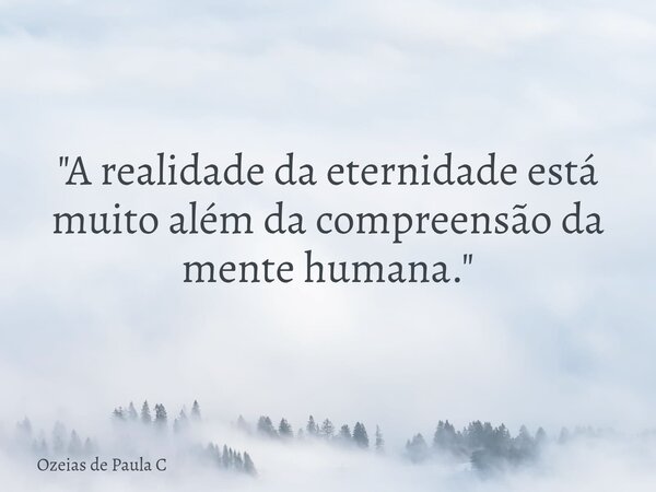 "A realidade da eternidade está muito além da compreensão da mente humana."... Frase de Ozeias de Paula C.