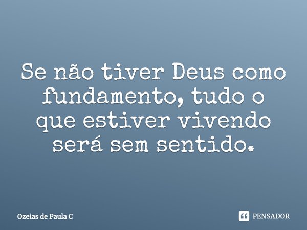 S⁠e não tiver Deus como fundamento, tudo o que estiver vivendo será sem sentido.... Frase de Ozeias de Paula C.