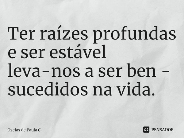 ⁠Ter raízes profundas e ser estável leva-nos a ser ben - sucedidos na vida.... Frase de Ozeias de Paula C.