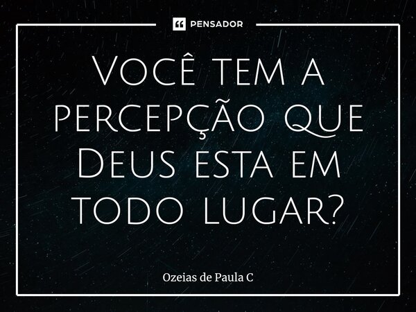 ⁠⁠Você tem a percepção que Deus esta em todo lugar?... Frase de Ozeias de Paula C.