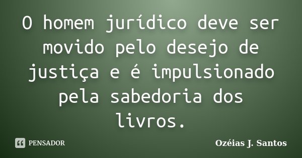 O homem jurídico deve ser movido pelo desejo de justiça e é impulsionado pela sabedoria dos livros.... Frase de Ozéias J. Santos.